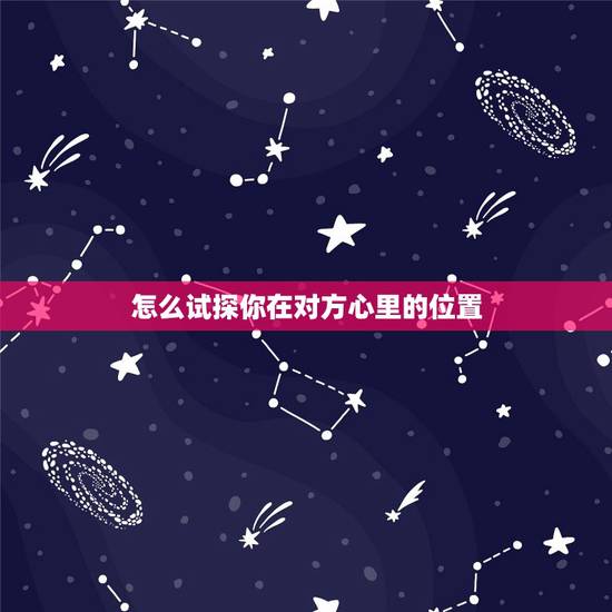 怎么试探你在对方心里的位置,怎样去确定在对方心中的位置 怎么试探你在对方心里的位置,怎样去确定在对方心中的位置
