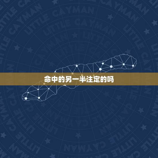 命中的另一半注定的吗 人的姻缘是不是真的是命中注定的 命中的另一半注定的吗 人的姻缘是不是真的是命中注定的
