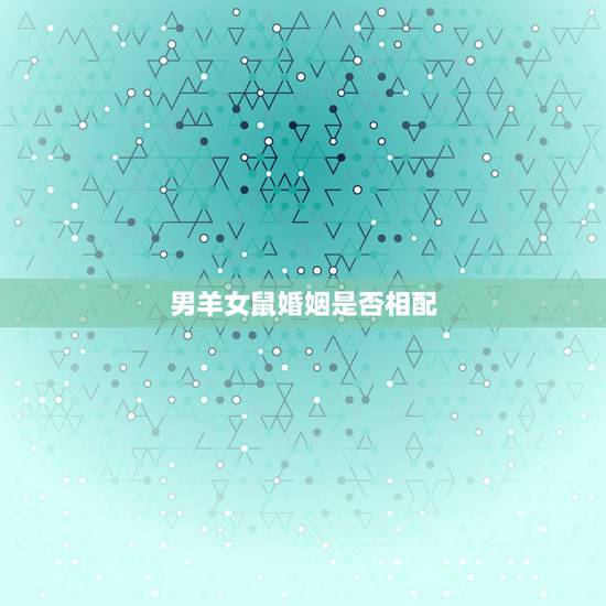 男羊女鼠婚姻是否相配，男属羊和女属鼠相配吗