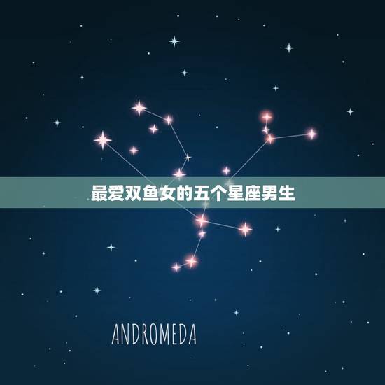 最爱双鱼女的五个星座男生,一辈子爱双鱼女的星座男 最爱双鱼女的五个星座男生,一辈子爱双鱼女的星座男