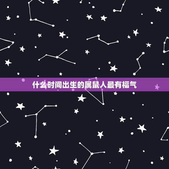 什么时间出生的属鼠人最有福气,属鼠人有福气吗 什么时间出生的属鼠人最有福气,属鼠人有福气吗
