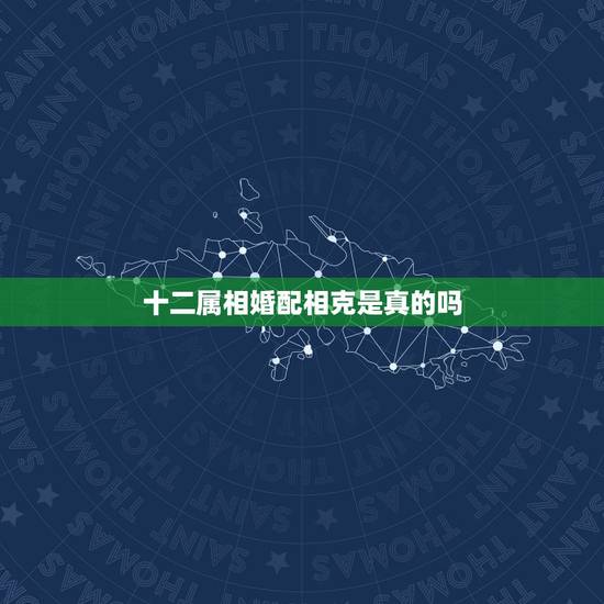 十二属相婚配相克是真的吗，属相与婚配有关系吗
