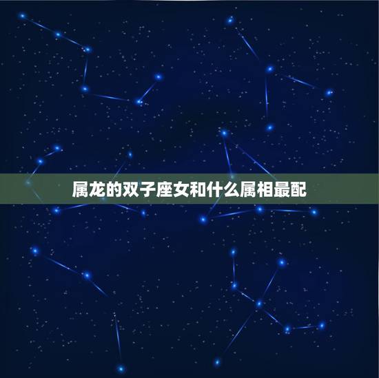 属龙的双子座女和什么属相最配，属龙的双子座女跟那星座个适合结婚？