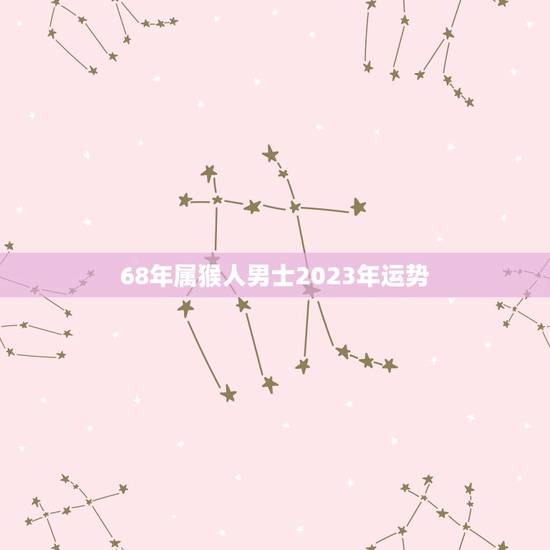 68年属猴人男士2023年运势 1968年属猴男生2023年财运运势