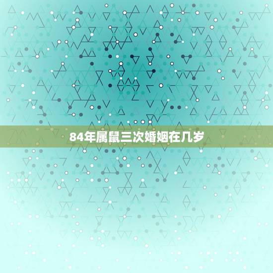 84年属鼠三次婚姻在几岁，84属鼠二次婚姻在几岁