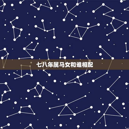 七八年属马女和谁相配,七八年出生的女人和那一年出生的最配 七八年属马女和谁相配,七八年出生的女人和那一年出生的最配