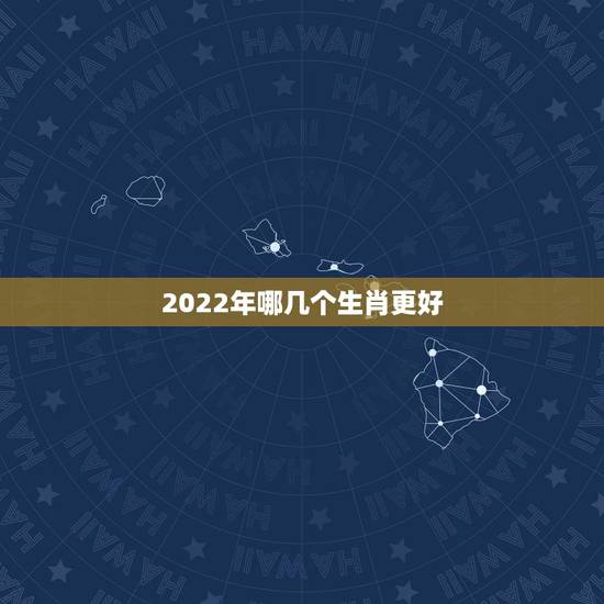 2022年哪几个生肖更好,2022年财运好到爆的生肖 2022年哪几个生肖更好,2022年财运好到爆的生肖