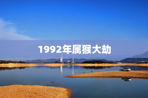 1992年属猴大劫,1992年是苦命猴还是富猴 1992年属猴大劫,1992年是苦命猴还是富猴