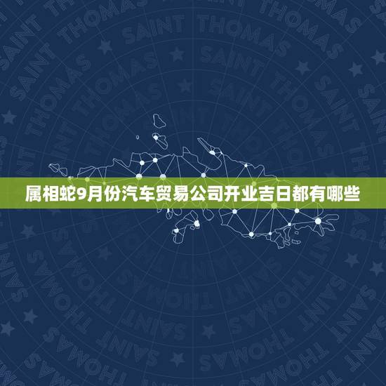 属相蛇9月份汽车贸易公司开业吉日都有哪些，9月开业那天日子最好