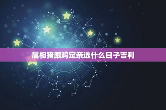 属相猪跟鸡定亲选什么日子吉利,请问,女属鸡和属猪这个月阴历九月结婚那天 属相猪跟鸡定亲选什么日子吉利,请问,女属鸡和属猪这个月阴历九月结婚那天