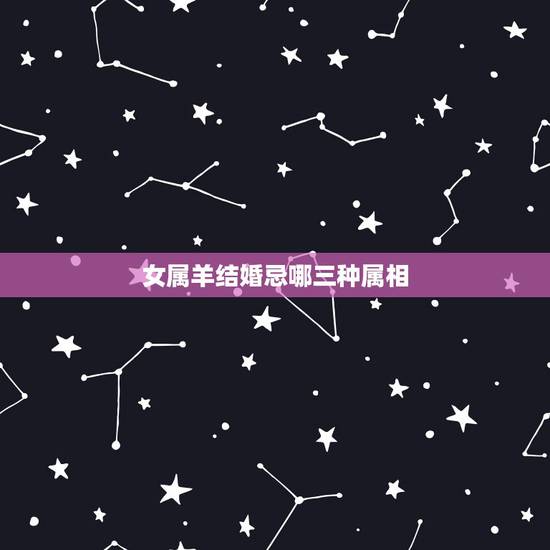 女属羊结婚忌哪三种属相,女属羊与什么属相相配 女属羊结婚忌哪三种属相,女属羊与什么属相相配