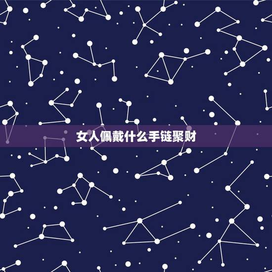 女人佩戴什么手链聚财,女人佩戴什么可以转运? 女人佩戴什么手链聚财,女人佩戴什么可以转运?
