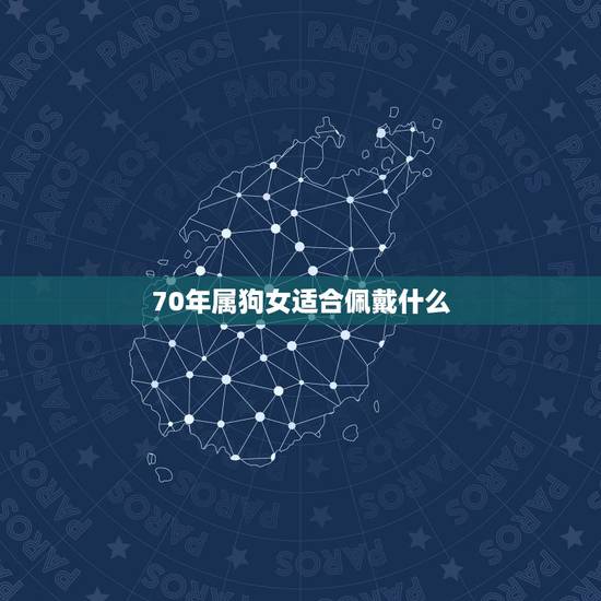 70年属狗女适合佩戴什么,1970年属狗人一生命运 70年属狗女适合佩戴什么,1970年属狗人一生命运