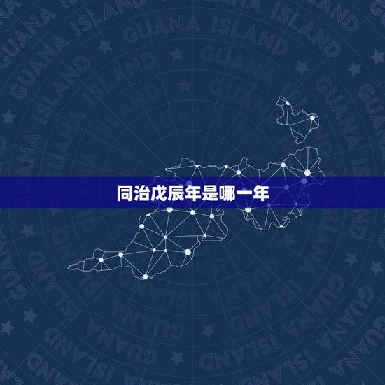 同治戊辰年是哪一年,同治辛未年是哪一年 同治戊辰年是哪一年,同治辛未年是哪一年