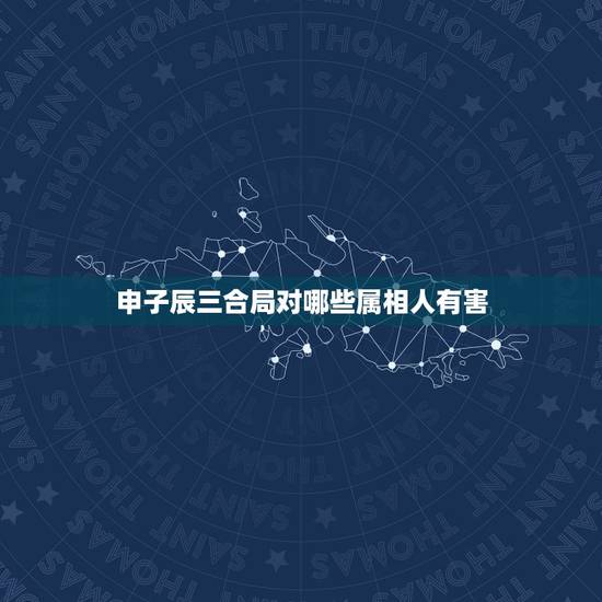 申子辰三合局对哪些属相人有害，申子辰是什么意思