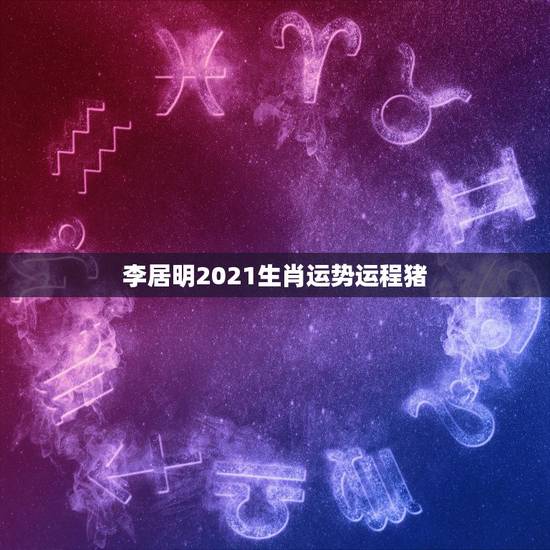 李居明2021生肖运势运程猪,李居明2021年十二生肖详解 李居明2021生肖运势运程猪,李居明2021年十二生肖详解