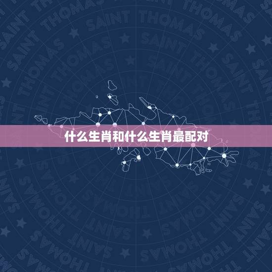 什么生肖和什么生肖最配对,12生肖中什么生肖跟什么生肖最配 什么生肖和什么生肖最配对,12生肖中什么生肖跟什么生肖最配