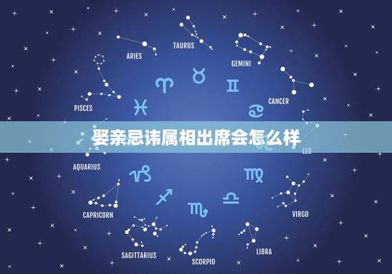 娶亲忌讳属相出席会怎么样,结婚忌属相冲者会怎么不好 娶亲忌讳属相出席会怎么样,结婚忌属相冲者会怎么不好