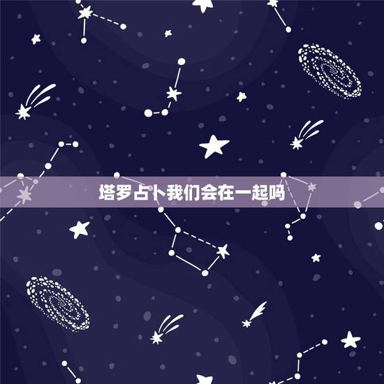塔罗占卜我们会在一起吗,塔罗牌我可以跟他在一起吗 塔罗占卜我们会在一起吗,塔罗牌我可以跟他在一起吗