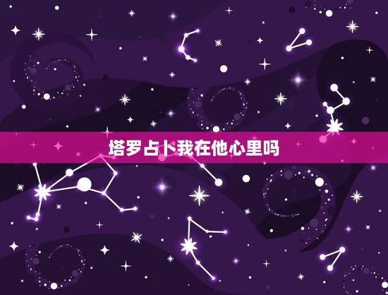 塔罗占卜我在他心里吗，塔罗占卜 他心里有人吗