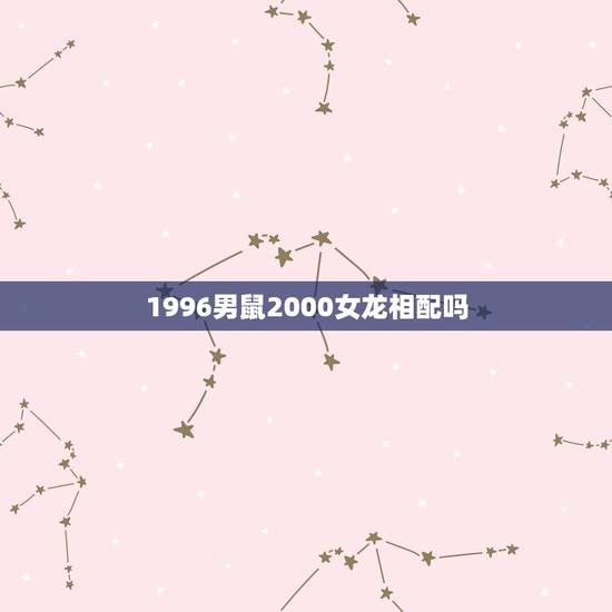 1996男鼠2000女龙相配吗,属龙女最怕出生几月 1996男鼠2000女龙相配吗,属龙女最怕出生几月