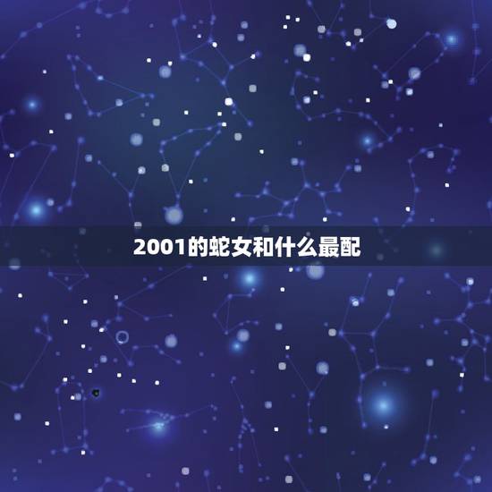 2001的蛇女和什么最配,2004属什么 2001的蛇女和什么最配,2004属什么