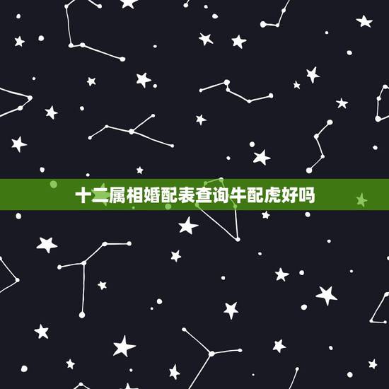 十二属相婚配表查询牛配虎好吗,生肖牛跟虎相配吗? 十二属相婚配表查询牛配虎好吗,生肖牛跟虎相配吗?