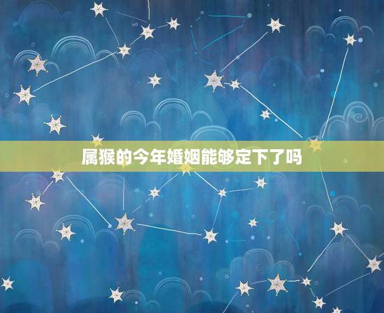 属猴的今年婚姻能够定下了吗，2018年属猴人的全年运势