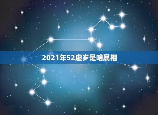 2021年52虚岁是啥属相，2021年生肖是什么年？