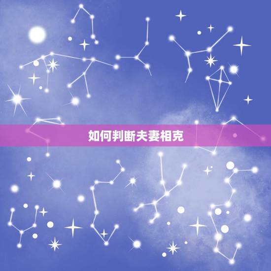 如何判断夫妻相克,怎么判断夫妻是否相克 如何判断夫妻相克,怎么判断夫妻是否相克