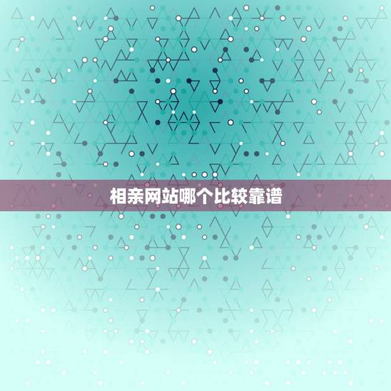 相亲网站哪个比较靠谱，可靠的相亲平台有哪些？