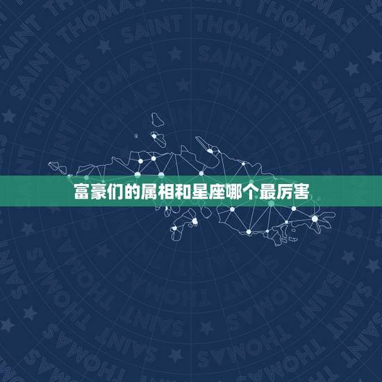 富豪们的属相和星座哪个最厉害，哪个星座富豪最多