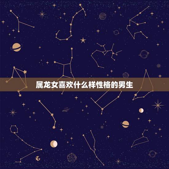 属龙女喜欢什么样性格的男生，属龙的女人容易出轨吗