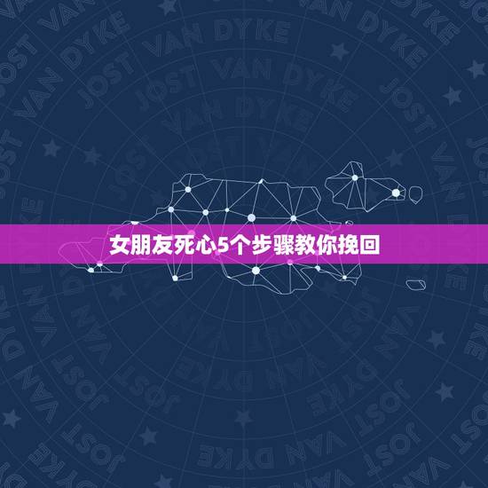 女朋友死心5个步骤教你挽回，女人彻底死心能挽回吗 教挽回女朋友的六大绝