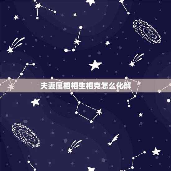 夫妻属相相生相克怎么化解,属相相冲会会克死对方么 夫妻属相相生相克怎么化解,属相相冲会会克死对方么