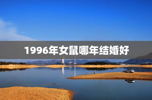 1996年女鼠哪年结婚好，1996年属鼠男和1996年属鼠女今年结婚好