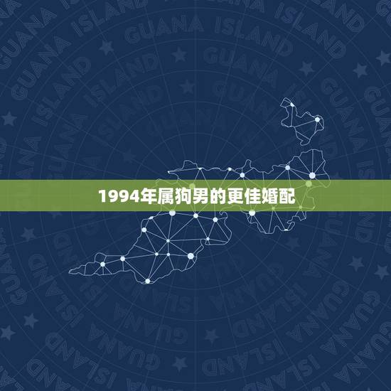 1994年属狗男的更佳婚配,1994年属狗婚配属相 1994年属狗男的更佳婚配,1994年属狗婚配属相