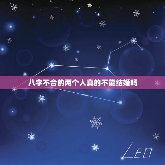 八字不合的两个人真的不能结婚吗,两个人生辰八字不合就不能结婚吗 八字不合的两个人真的不能结婚吗,两个人生辰八字不合就不能结婚吗
