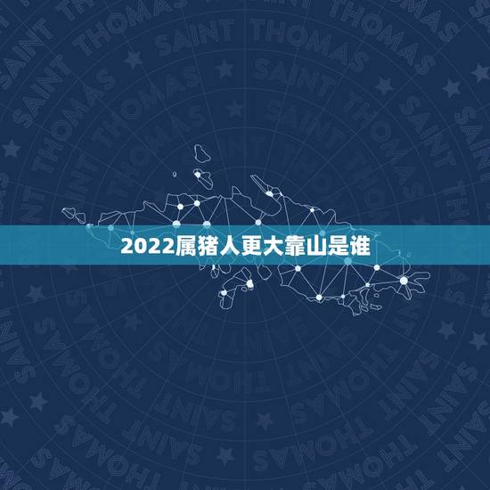 2022属猪人更大靠山是谁,属猪的贵人及小人 2022属猪人更大靠山是谁,属猪的贵人及小人