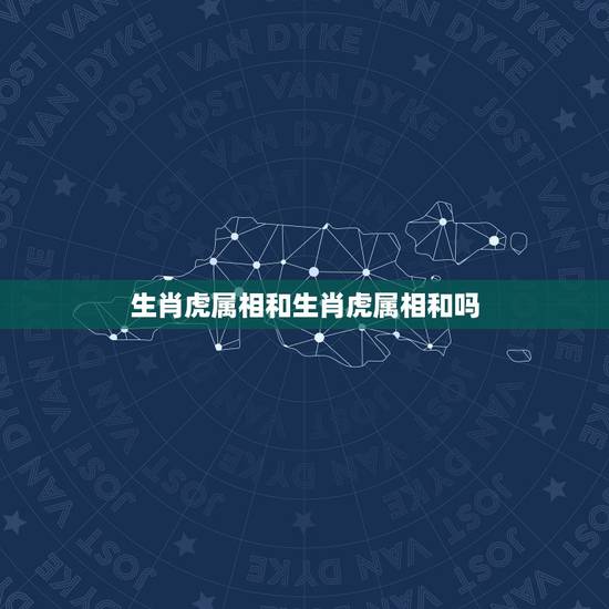 生肖虎属相和生肖虎属相和吗，生肖虎的和什么生肖配