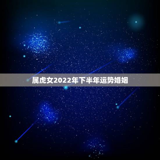 属虎女2022年下半年运势婚姻，2022年属虎的是什么命几月份好