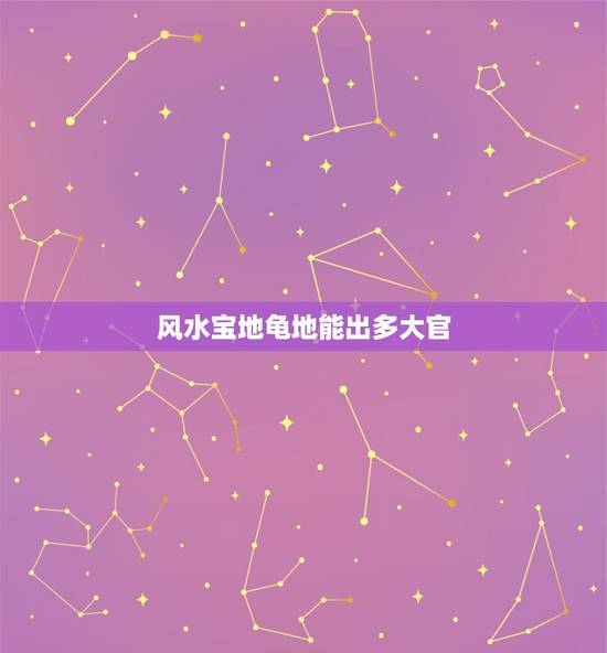 风水宝地龟地能出多大官,龟地玉龙风水出什么人才 风水宝地龟地能出多大官,龟地玉龙风水出什么人才