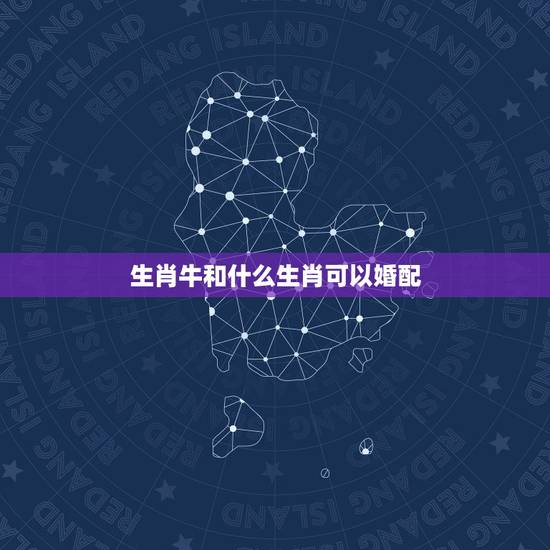 生肖牛和什么生肖可以婚配,属牛的和什么属相最相配 12属相婚配表 生肖牛和什么生肖可以婚配,属牛的和什么属相最相配 12属相婚配表