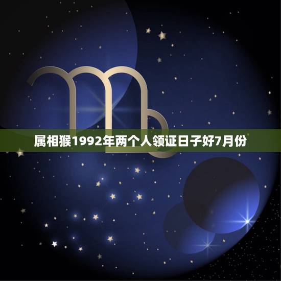 属相猴1992年两个人领证日子好7月份,92年属猴的什么时候结婚最合适 属相猴1992年两个人领证日子好7月份,92年属猴的什么时候结婚最合适