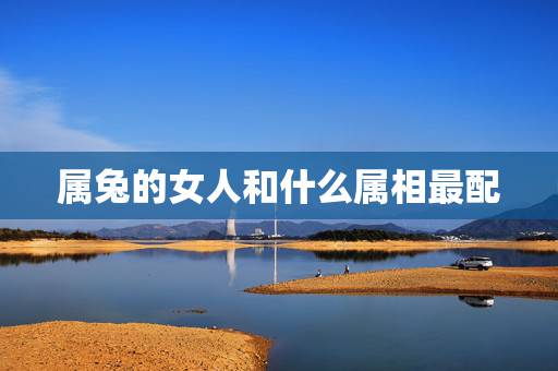 属兔的女人和什么属相最配，属兔女和什么属相最配