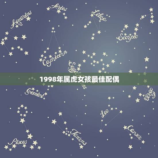 1998年属虎女孩最佳配偶,1998女虎和什么相配最佳 1998年属虎女孩最佳配偶,1998女虎和什么相配最佳