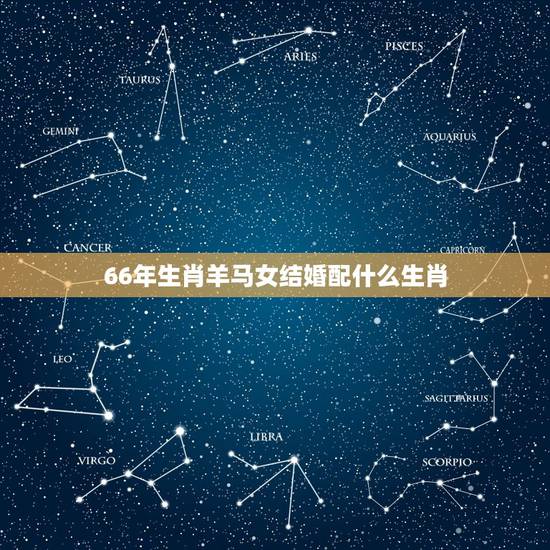 66年生肖羊马女结婚配什么生肖,66年属马 的和什么属相的女人结婚好 66年生肖羊马女结婚配什么生肖,66年属马 的和什么属相的女人结婚好