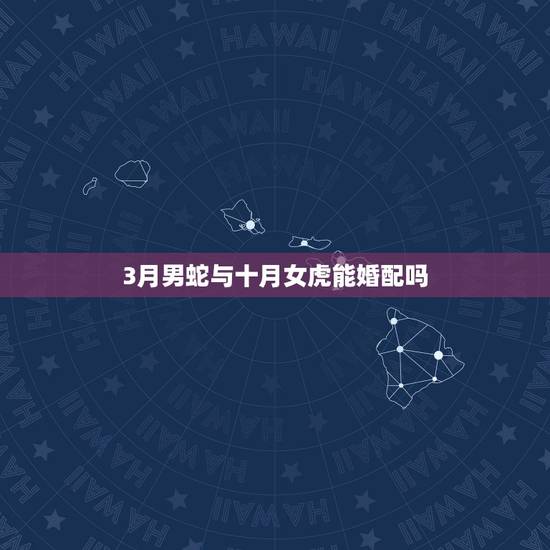 3月男蛇与十月女虎能婚配吗，女蛇农历三月和男虎农历十月能不能相配