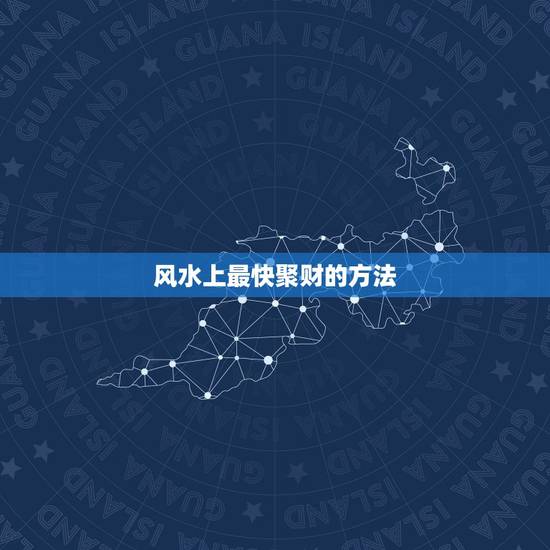 风水上最快聚财的方法，聚财风水中，聚财最常用的方法有哪些？