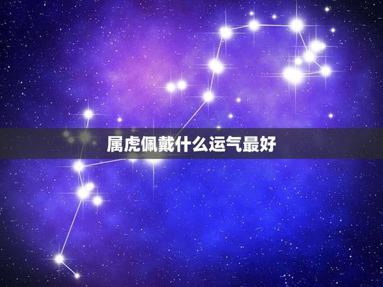 属虎佩戴什么运气最好，属虎的佩戴什么好